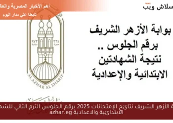 الاستعلام عن نتائج الإمتحانات 2025 برقم الجلوس الترم الثاني لطُلاب الأزهر الشريف 2025